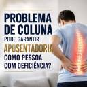PROBLEMA DE COLUNA PODE GARANTIR APOSENTADORIA DA PESSOA COM DEFICIÊNCIA?